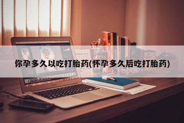 推荐个卖打胎药的微信你孕多久以吃打胎药(怀孕多久后吃打胎药)