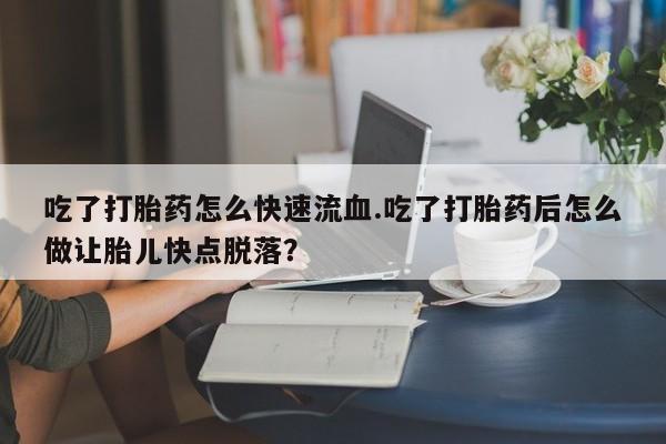 推荐个卖打胎药的微信吃了打胎药怎么快速流血.吃了打胎药后怎么做让胎儿快点脱落？