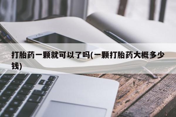 推荐个卖打胎药的微信打胎药一颗就可以了吗(一颗打胎药大概多少钱)