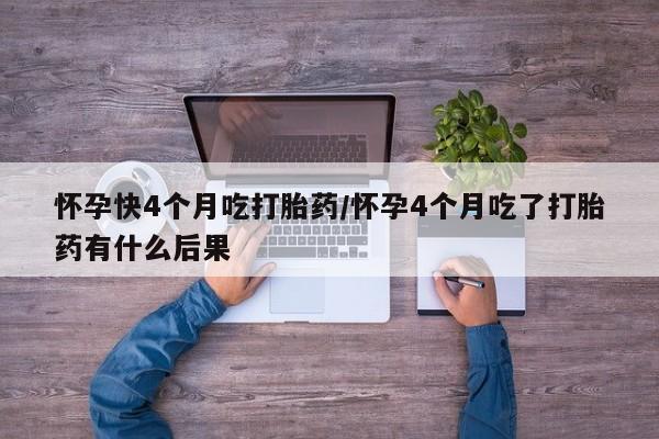 推荐个卖打胎药的微信怀孕快4个月吃打胎药/怀孕4个月吃了打胎药有什么后果