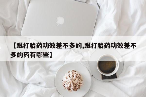 推荐个卖打胎药的微信【跟打胎药功效差不多的,跟打胎药功效差不多的药有哪些】