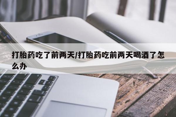 推荐个卖打胎药的微信打胎药吃了前两天/打胎药吃前两天喝酒了怎么办