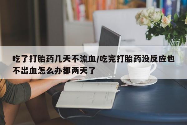 推荐个卖打胎药的微信吃了打胎药几天不流血/吃完打胎药没反应也不出血怎么办都两天了