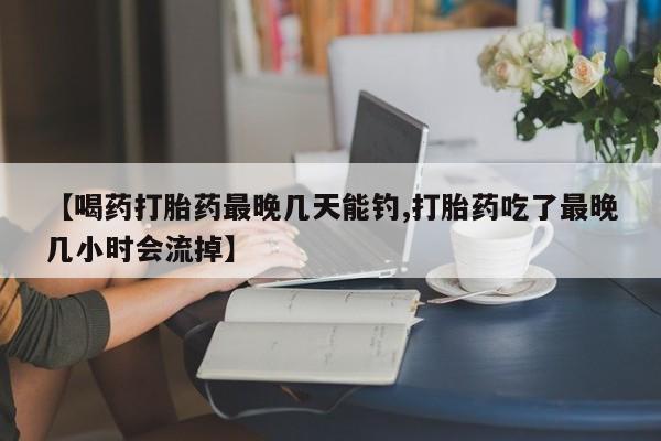 推荐个卖打胎药的微信【喝药打胎药最晚几天能钓,打胎药吃了最晚几小时会流掉】