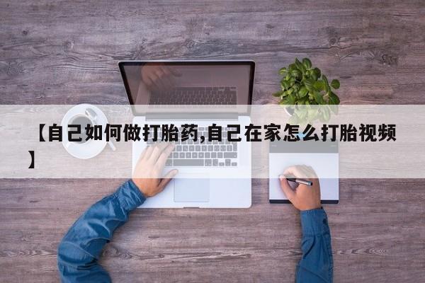 推荐个卖打胎药的微信【自己如何做打胎药,自己在家怎么打胎视频】