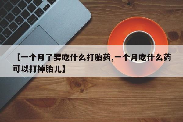 推荐个卖打胎药的微信【一个月了要吃什么打胎药,一个月吃什么药可以打掉胎儿】
