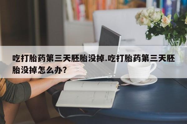 推荐个卖打胎药的微信吃打胎药第三天胚胎没掉.吃打胎药第三天胚胎没掉怎么办？