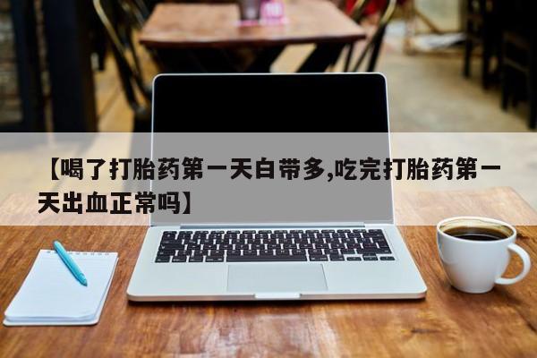 推荐个卖打胎药的微信【喝了打胎药第一天白带多,吃完打胎药第一天出血正常吗】