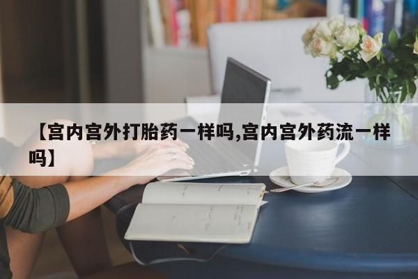 推荐个卖打胎药的微信【宫内宫外打胎药一样吗,宫内宫外药流一样吗】
