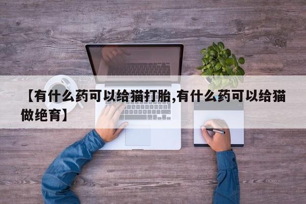 推荐个卖打胎药的微信【有什么药可以给猫打胎,有什么药可以给猫做绝育】