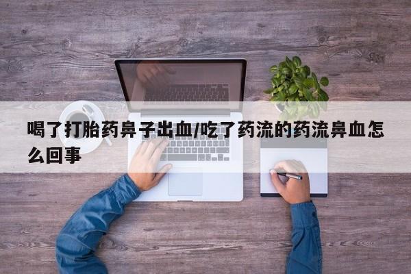推荐个卖打胎药的微信喝了打胎药鼻子出血/吃了药流的药流鼻血怎么回事