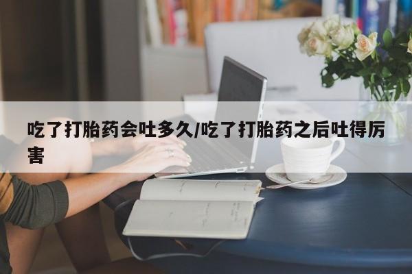 推荐个卖打胎药的微信吃了打胎药会吐多久/吃了打胎药之后吐得厉害
