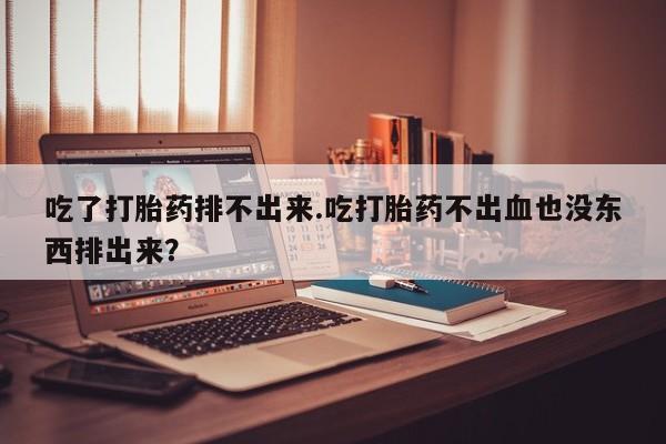 推荐个卖打胎药的微信吃了打胎药排不出来.吃打胎药不出血也没东西排出来？