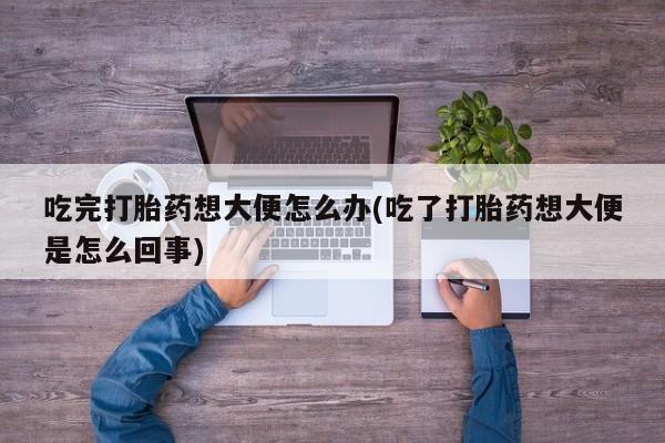 推荐个卖打胎药的微信吃完打胎药想大便怎么办(吃了打胎药想大便是怎么回事)