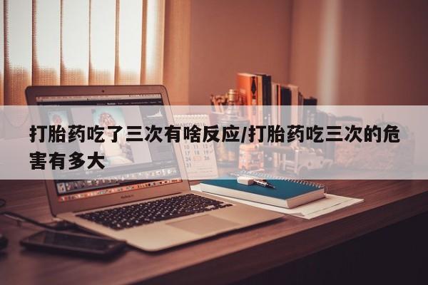 推荐个卖打胎药的微信打胎药吃了三次有啥反应/打胎药吃三次的危害有多大