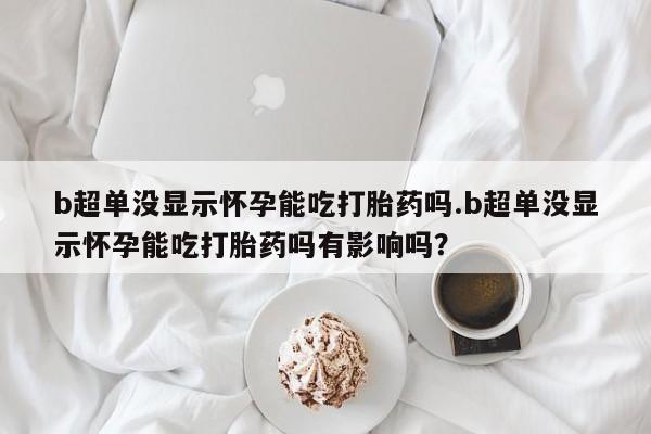 推荐个卖打胎药的微信b超单没显示怀孕能吃打胎药吗.b超单没显示怀孕能吃打胎药吗有影响吗？