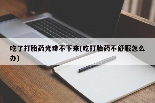 推荐个卖打胎药的微信吃了打胎药光疼不下来(吃打胎药不舒服怎么办)