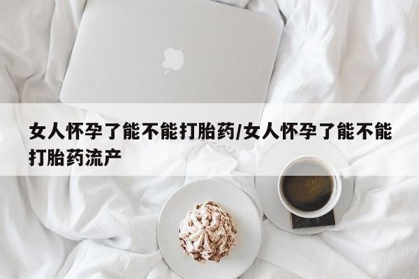 推荐个卖打胎药的微信女人怀孕了能不能打胎药/女人怀孕了能不能打胎药流产