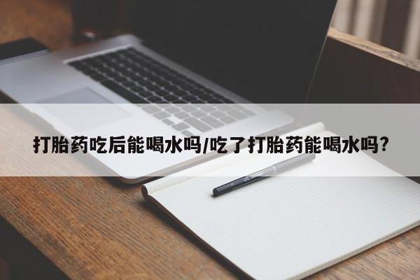 推荐个卖打胎药的微信打胎药吃后能喝水吗/吃了打胎药能喝水吗?