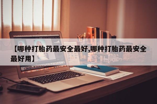 推荐个卖打胎药的微信【哪种打胎药最安全最好,哪种打胎药最安全最好用】