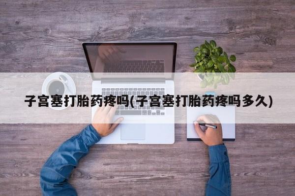 推荐个卖打胎药的微信子宫塞打胎药疼吗(子宫塞打胎药疼吗多久)