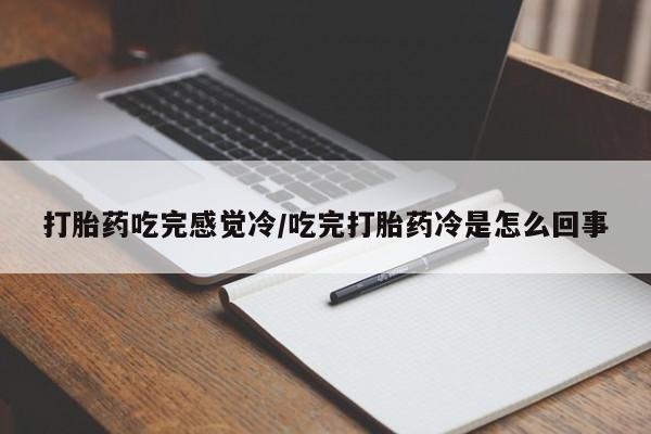 推荐个卖打胎药的微信打胎药吃完感觉冷/吃完打胎药冷是怎么回事