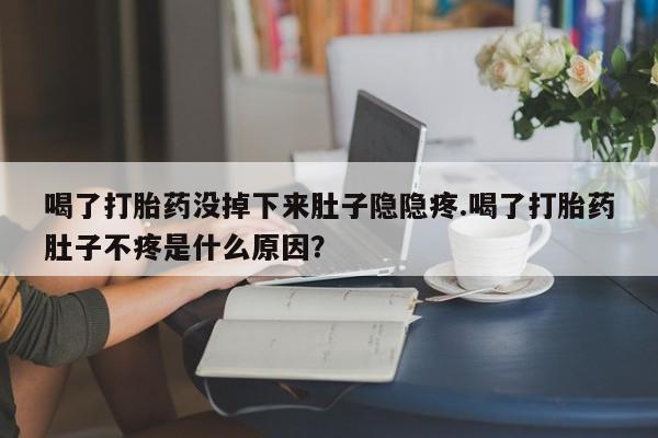 推荐个卖打胎药的微信喝了打胎药没掉下来肚子隐隐疼.喝了打胎药肚子不疼是什么原因？