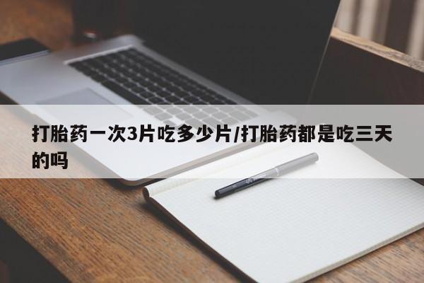 推荐个卖打胎药的微信打胎药一次3片吃多少片/打胎药都是吃三天的吗