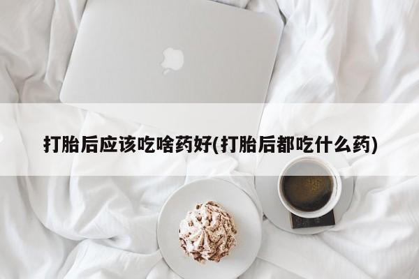 推荐个卖打胎药的微信打胎后应该吃啥药好(打胎后都吃什么药)