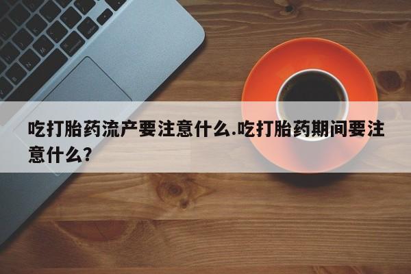推荐个卖打胎药的微信吃打胎药流产要注意什么.吃打胎药期间要注意什么？