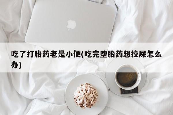 推荐个卖打胎药的微信吃了打胎药老是小便(吃完堕胎药想拉屎怎么办)
