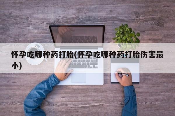 推荐个卖打胎药的微信怀孕吃哪种药打胎(怀孕吃哪种药打胎伤害最小)