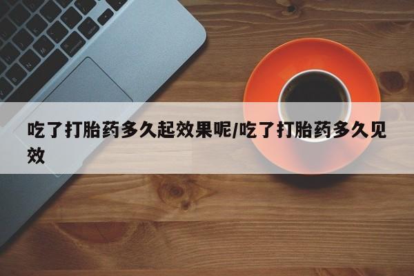 推荐个卖打胎药的微信吃了打胎药多久起效果呢/吃了打胎药多久见效
