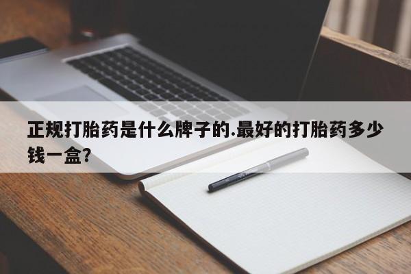 推荐个卖打胎药的微信正规打胎药是什么牌子的.最好的打胎药多少钱一盒？