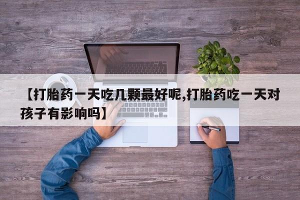 推荐个卖打胎药的微信【打胎药一天吃几颗最好呢,打胎药吃一天对孩子有影响吗】