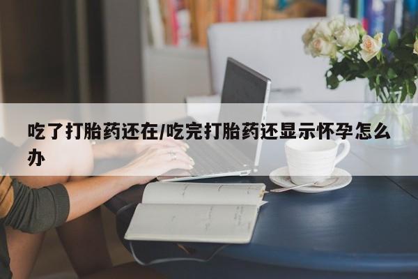 推荐个卖打胎药的微信吃了打胎药还在/吃完打胎药还显示怀孕怎么办
