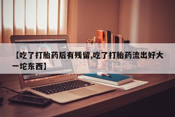 推荐个卖打胎药的微信【吃了打胎药后有残留,吃了打胎药流出好大一坨东西】