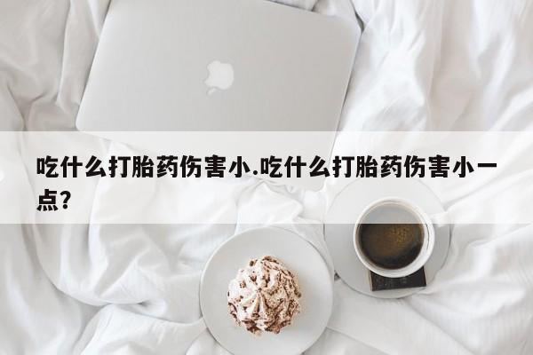 推荐个卖打胎药的微信吃什么打胎药伤害小.吃什么打胎药伤害小一点？