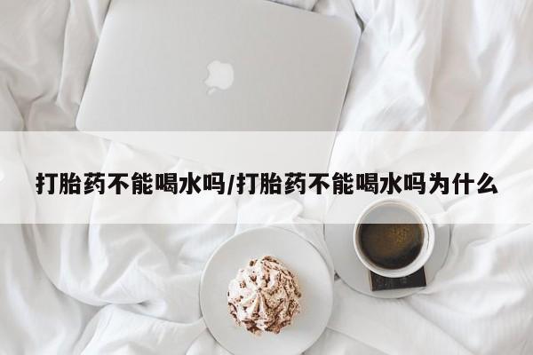 推荐个卖打胎药的微信打胎药不能喝水吗/打胎药不能喝水吗为什么