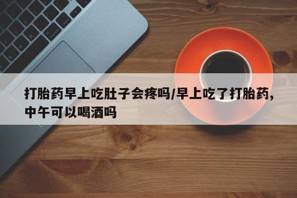 推荐个卖打胎药的微信打胎药早上吃肚子会疼吗/早上吃了打胎药,中午可以喝酒吗