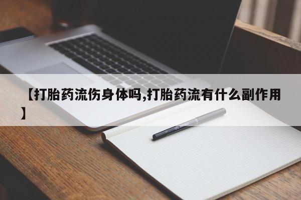 推荐个卖打胎药的微信【打胎药流伤身体吗,打胎药流有什么副作用】