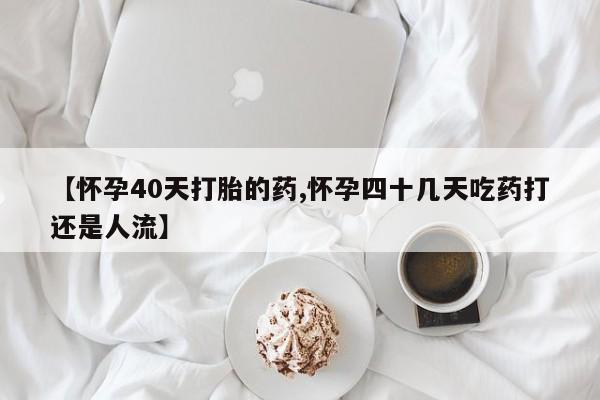 推荐个卖打胎药的微信【怀孕40天打胎的药,怀孕四十几天吃药打还是人流】