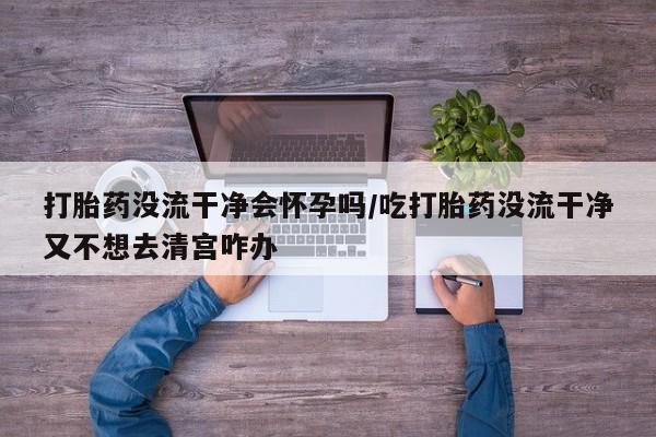 推荐个卖打胎药的微信打胎药没流干净会怀孕吗/吃打胎药没流干净又不想去清宫咋办