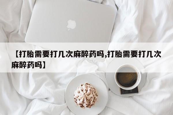 推荐个卖打胎药的微信【打胎需要打几次麻醉药吗,打胎需要打几次麻醉药吗】