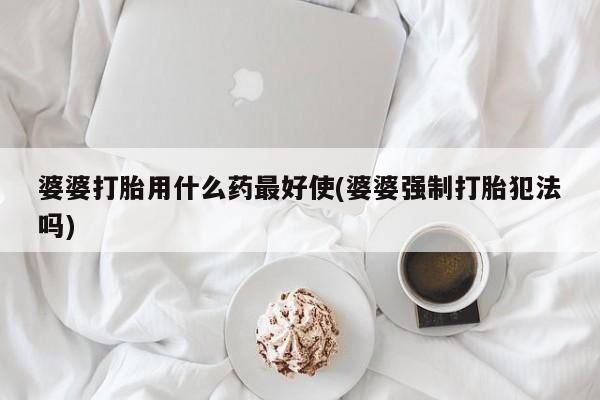 推荐个卖打胎药的微信婆婆打胎用什么药最好使(婆婆强制打胎犯法吗)