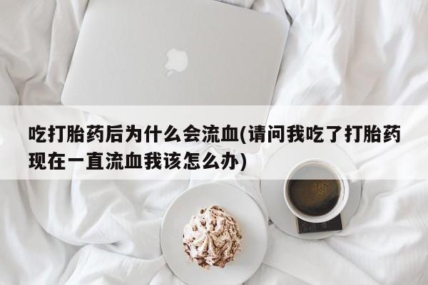 推荐个卖打胎药的微信吃打胎药后为什么会流血(请问我吃了打胎药现在一直流血我该怎么办)