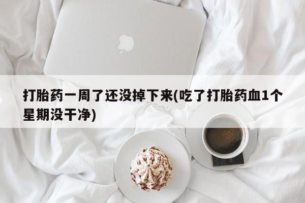 推荐个卖打胎药的微信打胎药一周了还没掉下来(吃了打胎药血1个星期没干净)