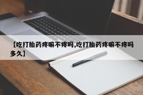 推荐个卖打胎药的微信【吃打胎药疼嘛不疼吗,吃打胎药疼嘛不疼吗多久】