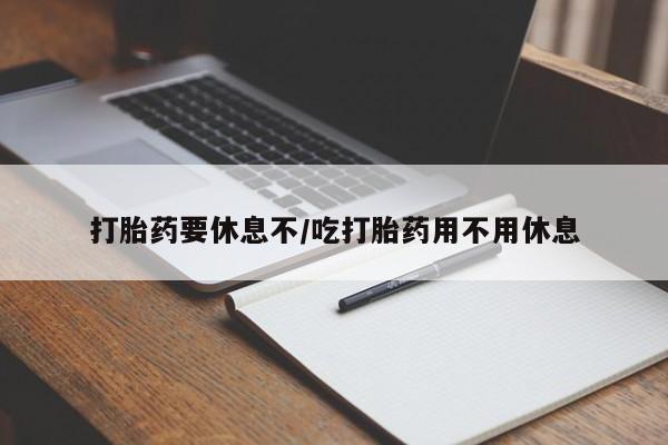 推荐个卖打胎药的微信打胎药要休息不/吃打胎药用不用休息