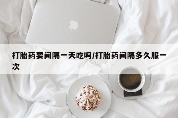 推荐个卖打胎药的微信打胎药要间隔一天吃吗/打胎药间隔多久服一次
